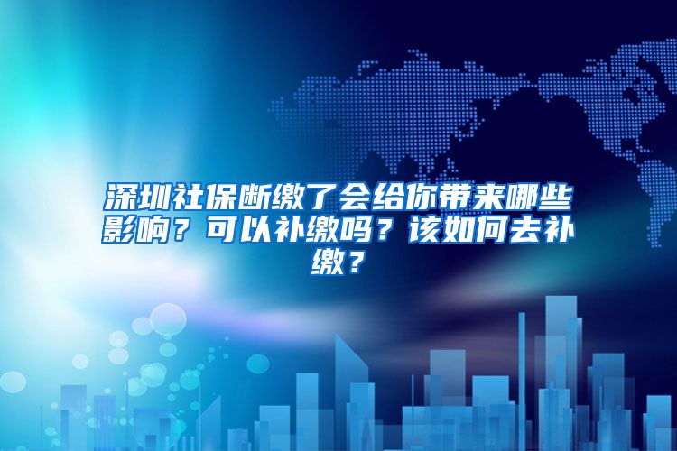 深圳社保斷繳了會(huì)給你帶來(lái)哪些影響？可以補(bǔ)繳嗎？該如何去補(bǔ)繳？