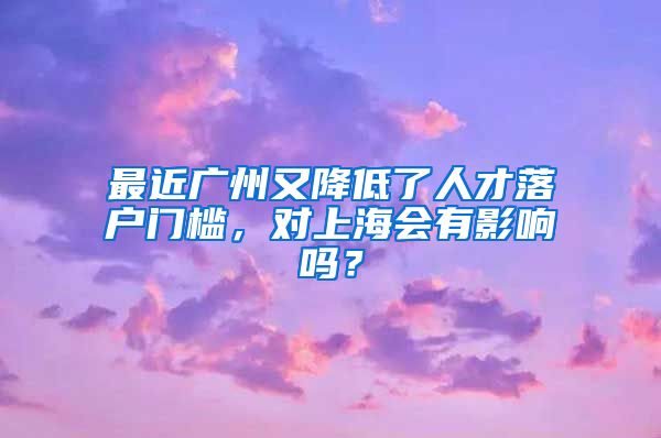 最近廣州又降低了人才落戶門檻，對上海會有影響嗎？