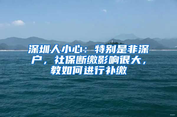 深圳人小心：特別是非深戶，社保斷繳影響很大，教如何進(jìn)行補(bǔ)繳