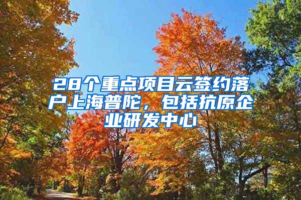 28個重點項目云簽約落戶上海普陀，包括抗原企業(yè)研發(fā)中心