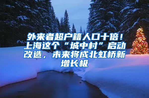 外來者超戶籍人口十倍！上海這個(gè)“城中村”啟動(dòng)改造，未來將成北虹橋新增長極