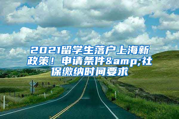 2021留學生落戶上海新政策！申請條件&社保繳納時間要求