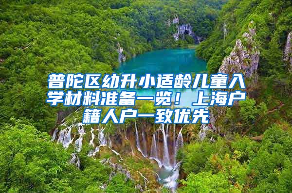 普陀區(qū)幼升小適齡兒童入學(xué)材料準(zhǔn)備一覽！上海戶籍人戶一致優(yōu)先