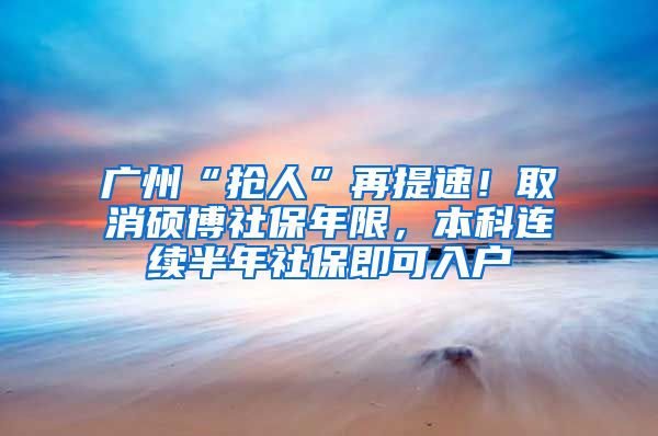 廣州“搶人”再提速！取消碩博社保年限，本科連續(xù)半年社保即可入戶