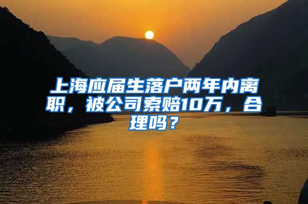 上海應(yīng)屆生落戶兩年內(nèi)離職，被公司索賠10萬，合理嗎？