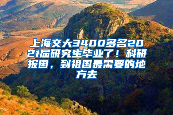 上海交大3400多名2021屆研究生畢業(yè)了！科研報(bào)國，到祖國最需要的地方去