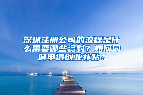 深圳注冊公司的流程是什么需要哪些資料？如何同時(shí)申請創(chuàng)業(yè)補(bǔ)貼？