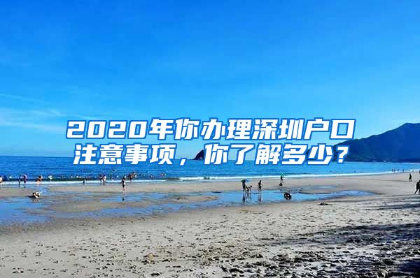 2020年你辦理深圳戶口注意事項(xiàng)，你了解多少？