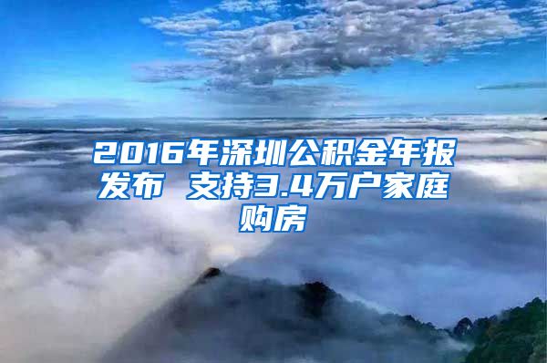 2016年深圳公積金年報發(fā)布 支持3.4萬戶家庭購房