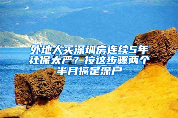 外地人買深圳房連續(xù)5年社保太嚴？按這步驟兩個半月搞定深戶