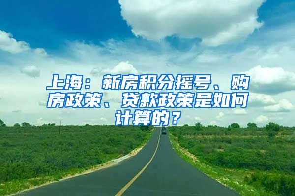 上海：新房積分搖號(hào)、購(gòu)房政策、貸款政策是如何計(jì)算的？