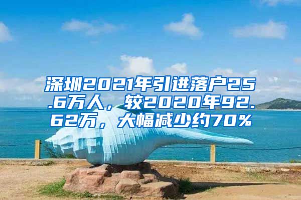 深圳2021年引進(jìn)落戶25.6萬(wàn)人，較2020年92.62萬(wàn)，大幅減少約70%