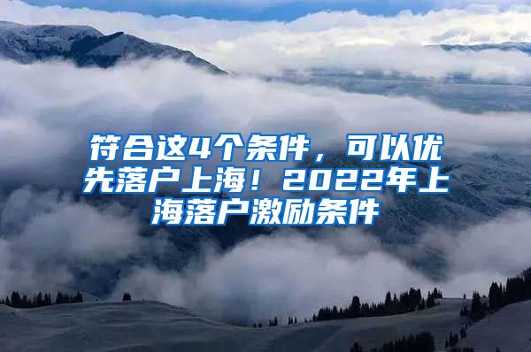 符合這4個條件，可以優(yōu)先落戶上海！2022年上海落戶激勵條件