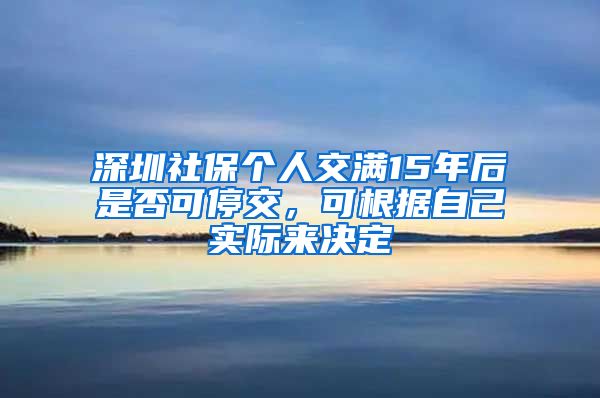 深圳社保個(gè)人交滿15年后是否可停交，可根據(jù)自己實(shí)際來決定