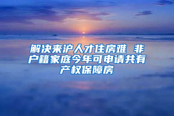 解決來滬人才住房難 非戶籍家庭今年可申請共有產權保障房