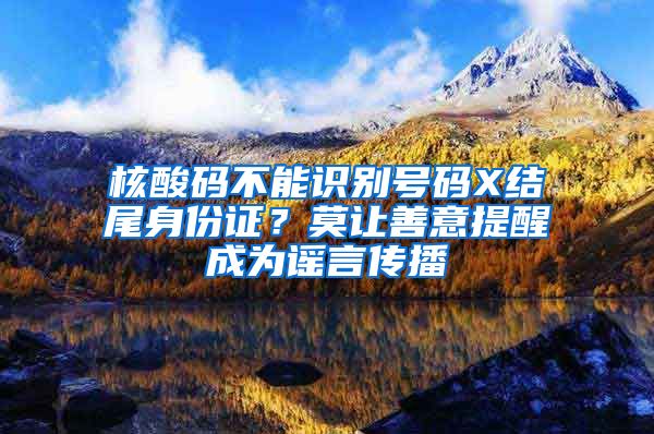 核酸碼不能識(shí)別號(hào)碼X結(jié)尾身份證？莫讓善意提醒成為謠言傳播