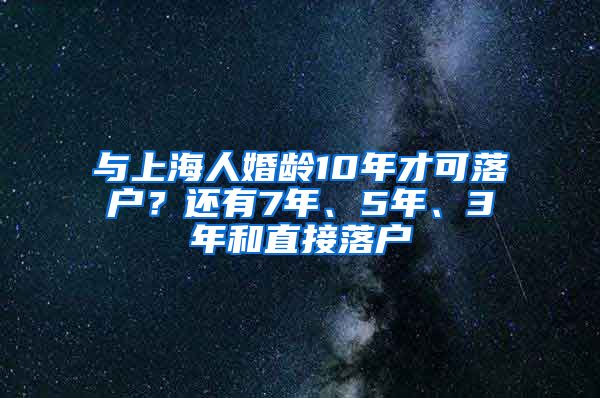 與上海人婚齡10年才可落戶？還有7年、5年、3年和直接落戶