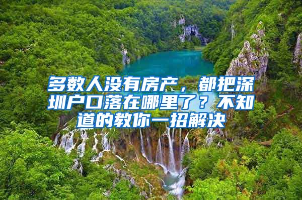 多數(shù)人沒有房產(chǎn)，都把深圳戶口落在哪里了？不知道的教你一招解決