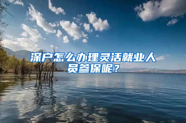 深戶怎么辦理靈活就業(yè)人員參保呢？