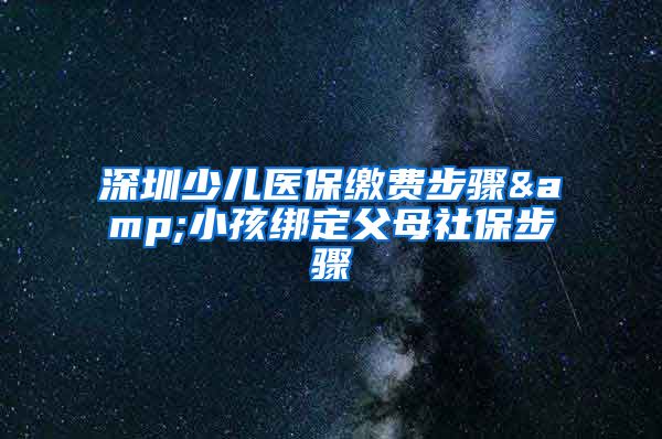 深圳少兒醫(yī)保繳費步驟&小孩綁定父母社保步驟