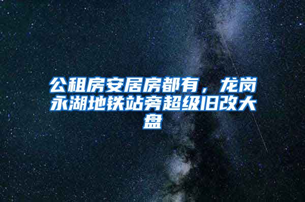 公租房安居房都有，龍崗永湖地鐵站旁超級(jí)舊改大盤