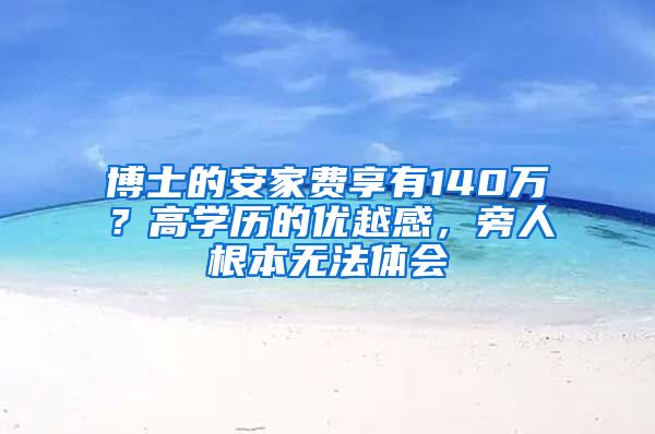 博士的安家費(fèi)享有140萬(wàn)？高學(xué)歷的優(yōu)越感，旁人根本無(wú)法體會(huì)