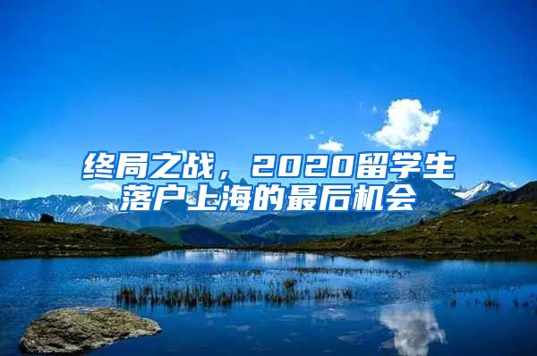 終局之戰(zhàn)，2020留學(xué)生落戶上海的最后機(jī)會(huì)