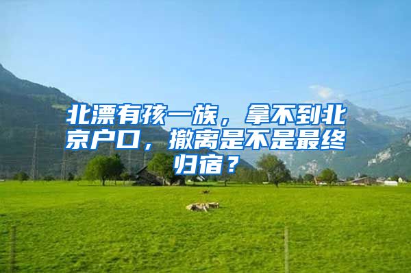 北漂有孩一族，拿不到北京戶口，撤離是不是最終歸宿？