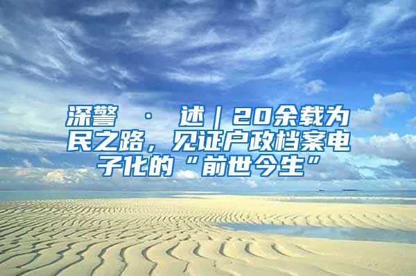 深警 · 述｜20余載為民之路，見(jiàn)證戶政檔案電子化的“前世今生”