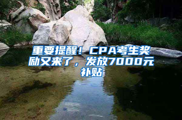 重要提醒！CPA考生獎勵又來了，發(fā)放7000元補貼