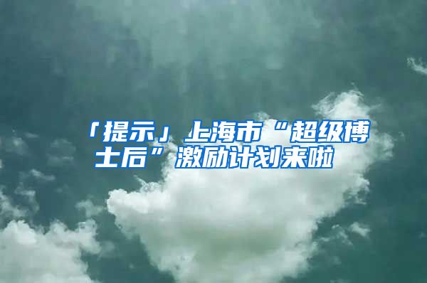 「提示」上海市“超級博士后”激勵計劃來啦