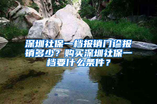 深圳社保一檔報(bào)銷門診報(bào)銷多少？購(gòu)買深圳社保一檔要什么條件？