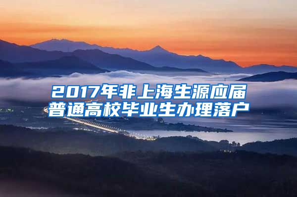 2017年非上海生源應(yīng)屆普通高校畢業(yè)生辦理落戶