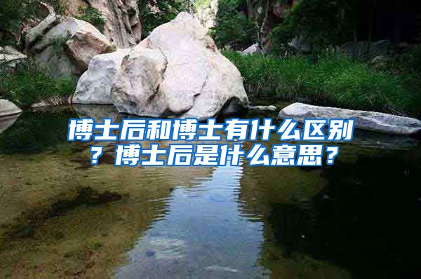 博士后和博士有什么區(qū)別？博士后是什么意思？