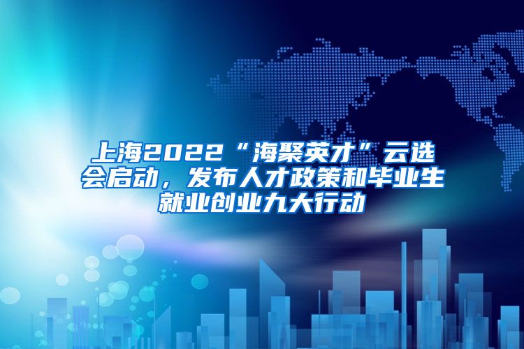 上海2022“海聚英才”云選會啟動，發(fā)布人才政策和畢業(yè)生就業(yè)創(chuàng)業(yè)九大行動