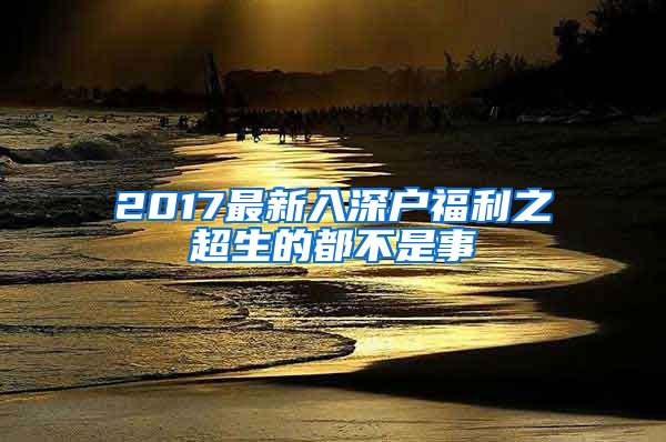 2017最新入深戶福利之超生的都不是事