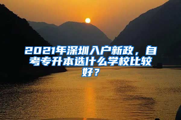 2021年深圳入戶新政，自考專升本選什么學(xué)校比較好？