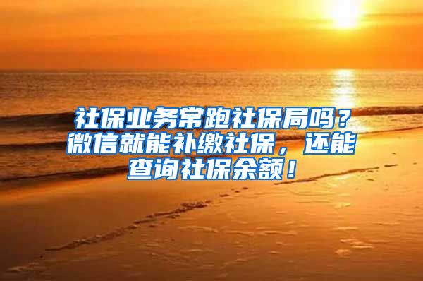 社保業(yè)務(wù)常跑社保局嗎？微信就能補繳社保，還能查詢社保余額！