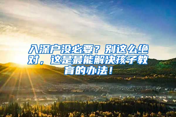 入深戶沒(méi)必要？別這么絕對(duì)，這是最能解決孩子教育的辦法！