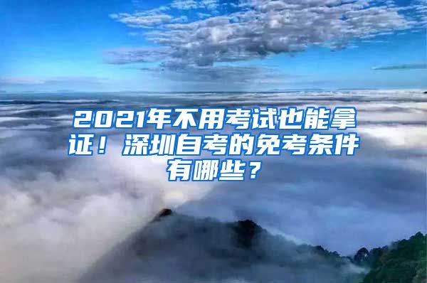 2021年不用考試也能拿證！深圳自考的免考條件有哪些？