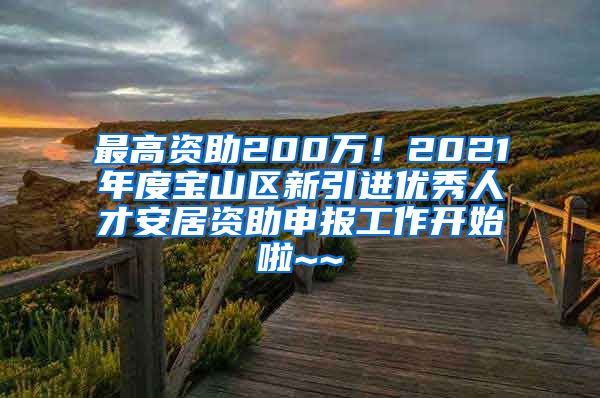 最高資助200萬(wàn)！2021年度寶山區(qū)新引進(jìn)優(yōu)秀人才安居資助申報(bào)工作開(kāi)始啦~~