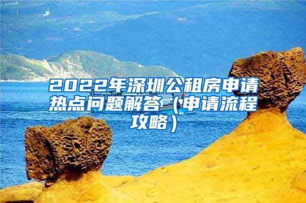 2022年深圳公租房申請熱點問題解答（申請流程攻略）