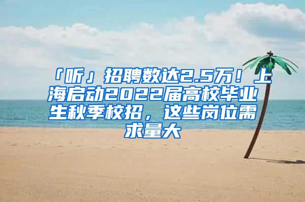 「聽」招聘數(shù)達(dá)2.5萬！上海啟動2022屆高校畢業(yè)生秋季校招，這些崗位需求量大