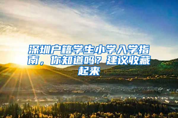 深圳戶籍學(xué)生小學(xué)入學(xué)指南，你知道嗎？建議收藏起來