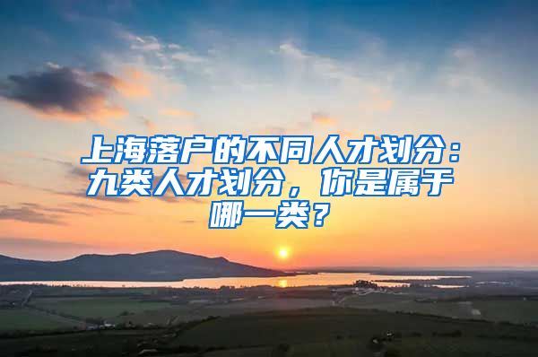 上海落戶(hù)的不同人才劃分：九類(lèi)人才劃分，你是屬于哪一類(lèi)？