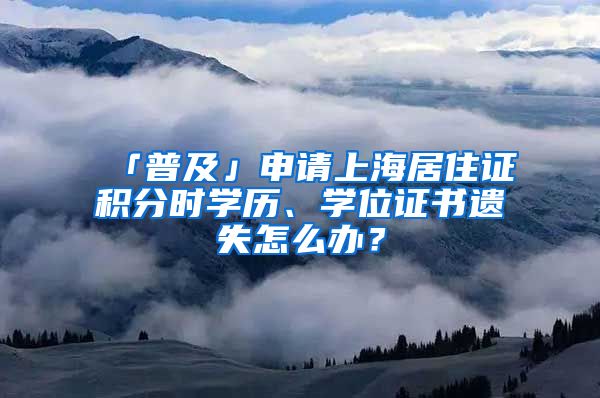 「普及」申請上海居住證積分時學歷、學位證書遺失怎么辦？