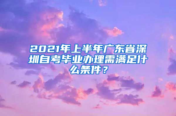 2021年上半年廣東省深圳自考畢業(yè)辦理需滿足什么條件？