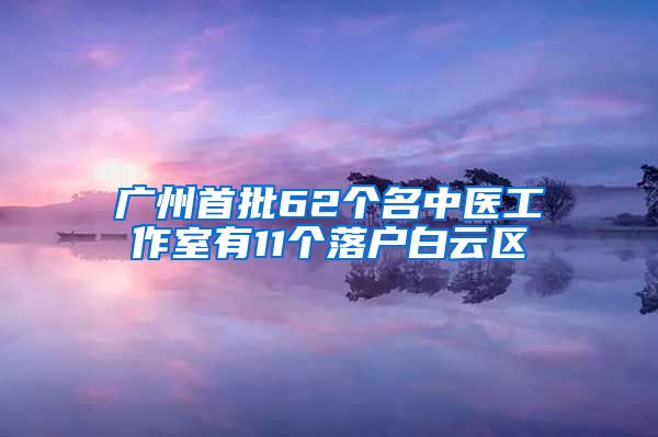 廣州首批62個名中醫(yī)工作室有11個落戶白云區(qū)