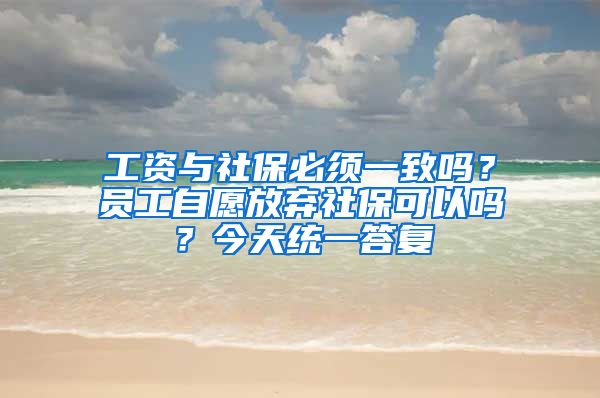 工資與社保必須一致嗎？員工自愿放棄社?？梢詥?？今天統(tǒng)一答復(fù)