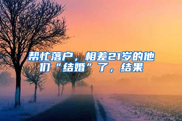 幫忙落戶，相差21歲的他們“結(jié)婚”了，結(jié)果